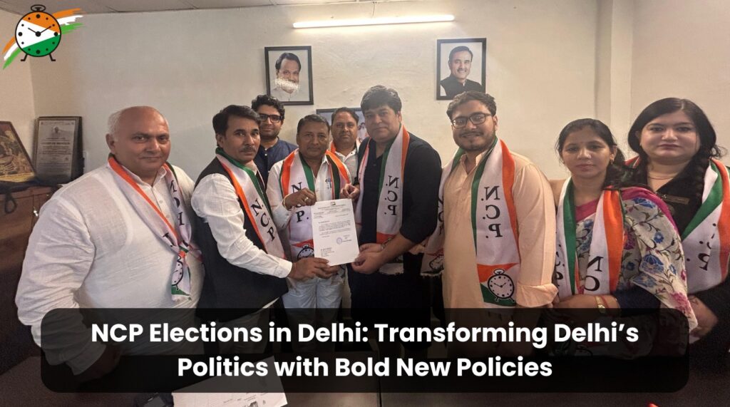 NCP Elections in Delhi: Transforming Delhi’s Politics with Bold New Policies